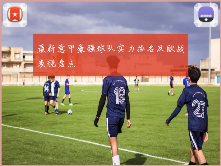 最新意甲豪强球队实力排名及欧战表现盘点