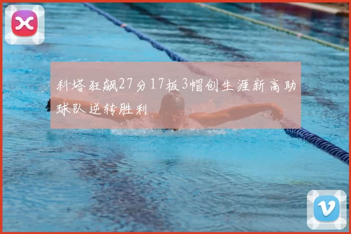 科塔狂飙27分17板3帽创生涯新高助球队逆转胜利