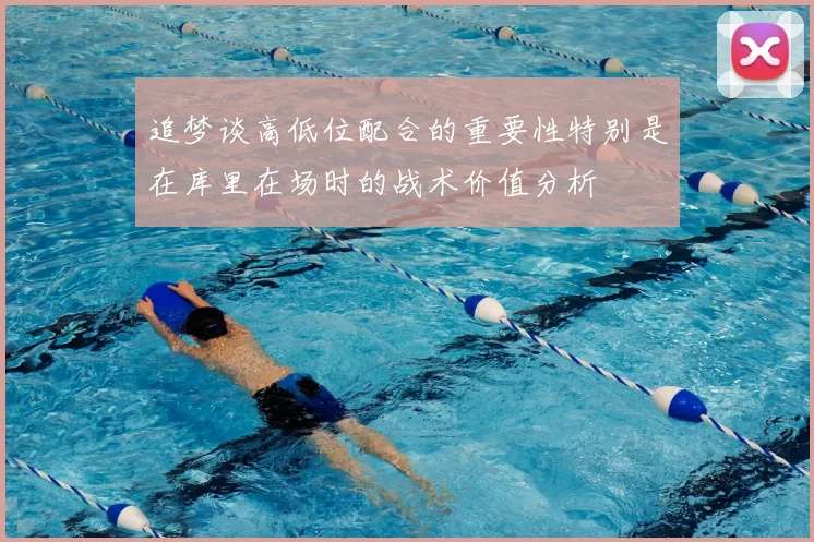 追梦谈高低位配合的重要性特别是在库里在场时的战术价值分析