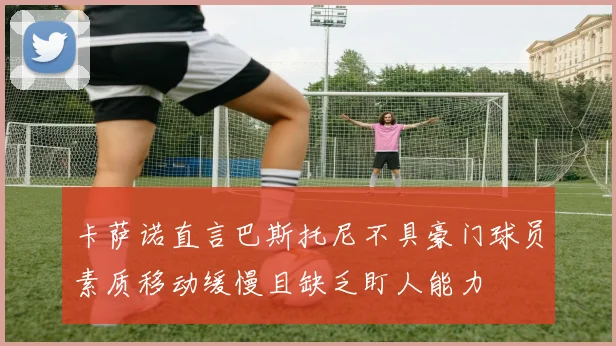 卡萨诺直言巴斯托尼不具豪门球员素质移动缓慢且缺乏盯人能力