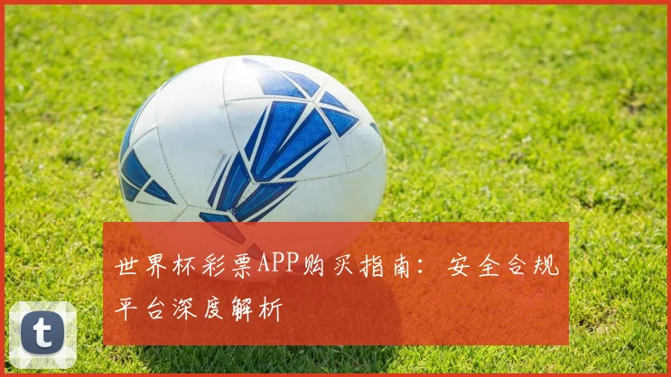世界杯彩票APP购买指南:安全合规平台深度解析