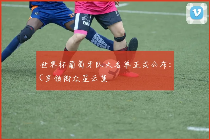 世界杯葡萄牙队大名单正式公布:C罗领衔众星云集