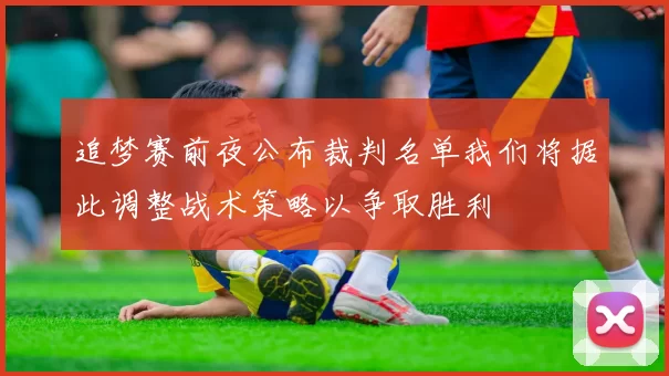 追梦赛前夜公布裁判名单我们将据此调整战术策略以争取胜利