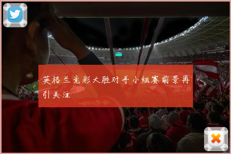 英格兰竞彩大胜对手小组赛前景再引关注