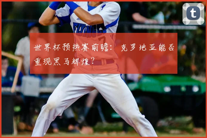 世界杯预热赛前瞻:克罗地亚能否重现黑马辉煌?