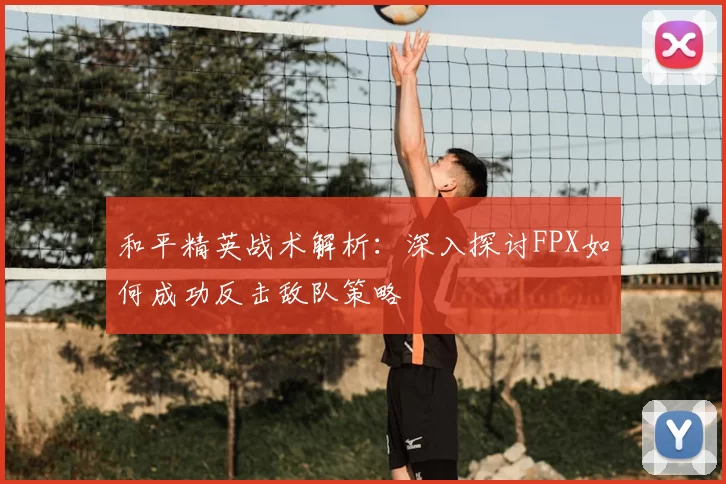 和平精英战术解析：深入探讨FPX如何成功反击敌队策略