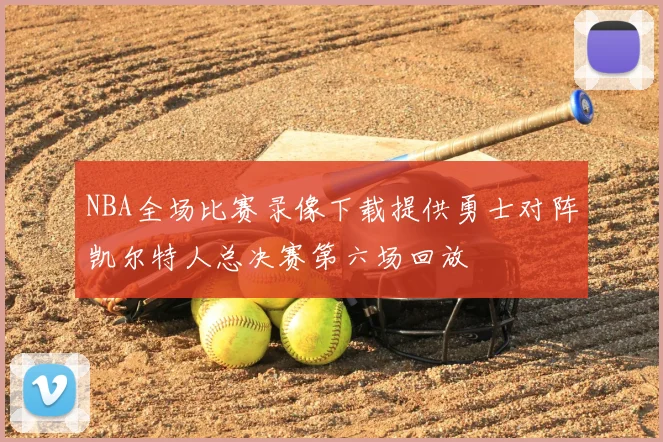 NBA全场比赛录像下载提供勇士对阵凯尔特人总决赛第六场回放