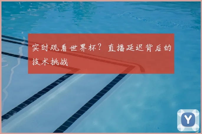 实时观看世界杯?直播延迟背后的技术挑战