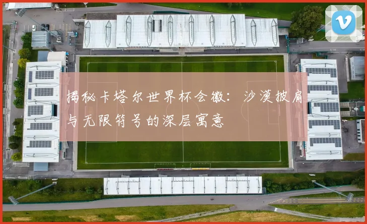 揭秘卡塔尔世界杯会徽:沙漠披肩与无限符号的深层寓意