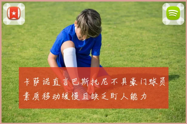 卡萨诺直言巴斯托尼不具豪门球员素质移动缓慢且缺乏盯人能力