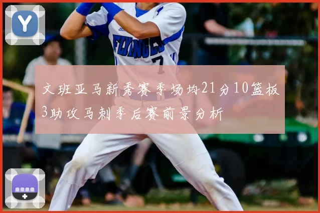文班亚马新秀赛季场均21分10篮板3助攻马刺季后赛前景分析