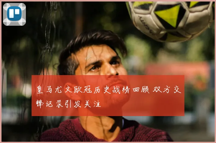 皇马尤文欧冠历史战绩回顾 双方交锋记录引发关注