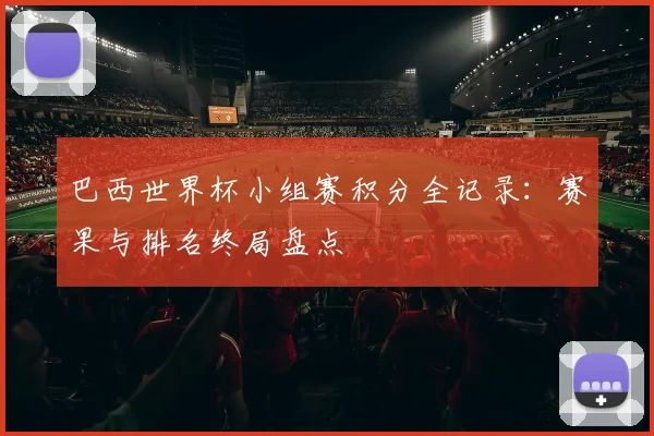 巴西世界杯小组赛积分全记录:赛果与排名终局盘点