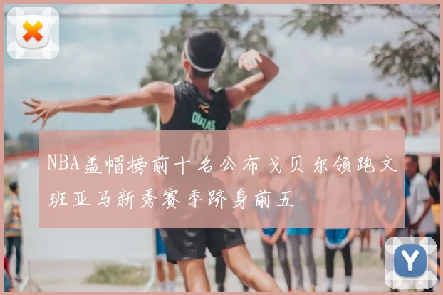 NBA盖帽榜前十名公布戈贝尔领跑文班亚马新秀赛季跻身前五