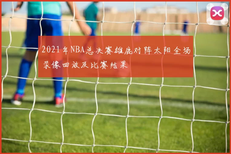 2021年NBA总决赛雄鹿对阵太阳全场录像回放及比赛结果