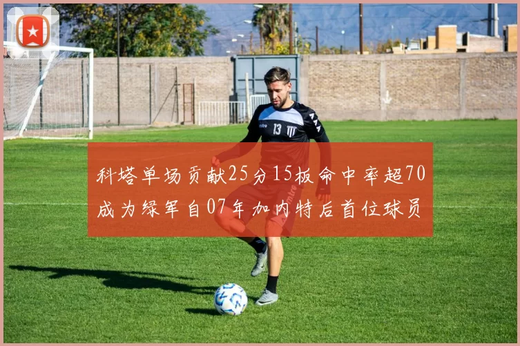 科塔单场贡献25分15板命中率超70成为绿军自07年加内特后首位球员